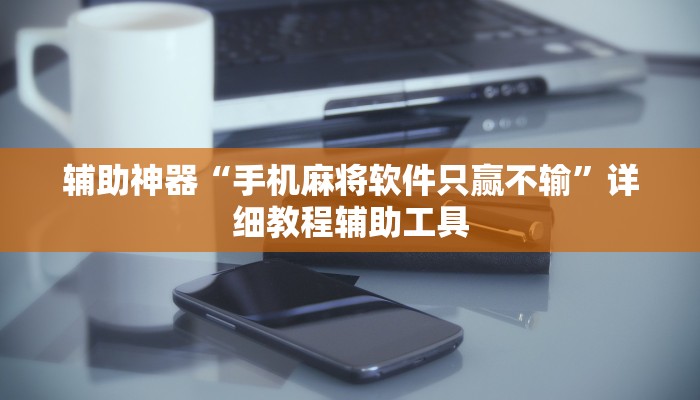 辅助神器“手机麻将软件只赢不输”详细教程辅助工具