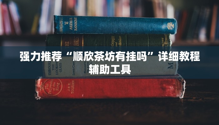 强力推荐“顺欣茶坊有挂吗”详细教程辅助工具