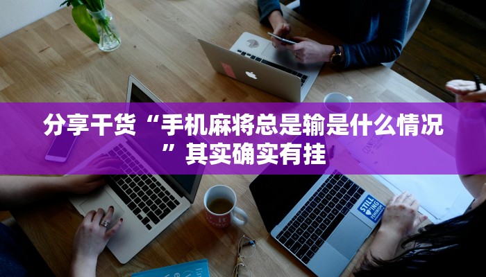 分享干货“手机麻将总是输是什么情况”其实确实有挂