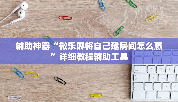 辅助神器“微乐麻将自己建房间怎么赢”详细教程辅助工具