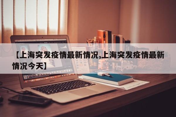 【上海突发疫情最新情况,上海突发疫情最新情况今天】