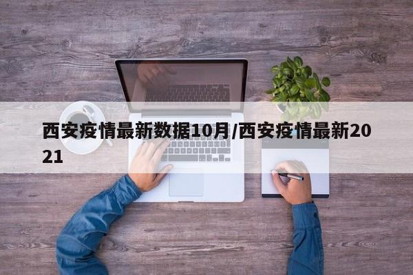 西安疫情最新数据10月/西安疫情最新2021
