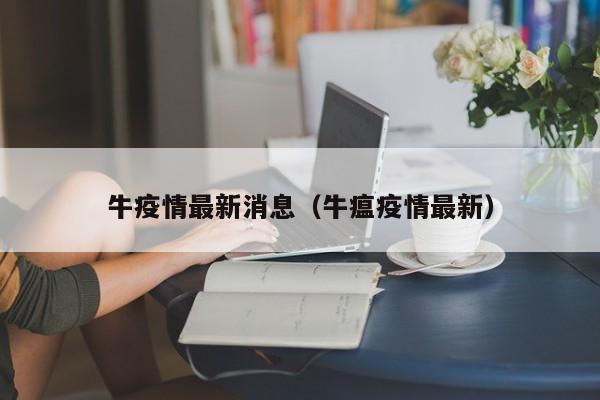 牛疫情最新消息（牛瘟疫情最新）