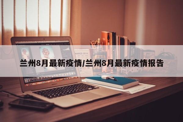 兰州8月最新疫情/兰州8月最新疫情报告
