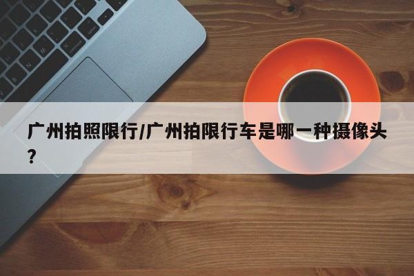 广州拍照限行/广州拍限行车是哪一种摄像头?