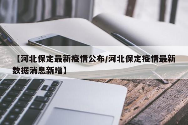 【河北保定最新疫情公布/河北保定疫情最新数据消息新增】