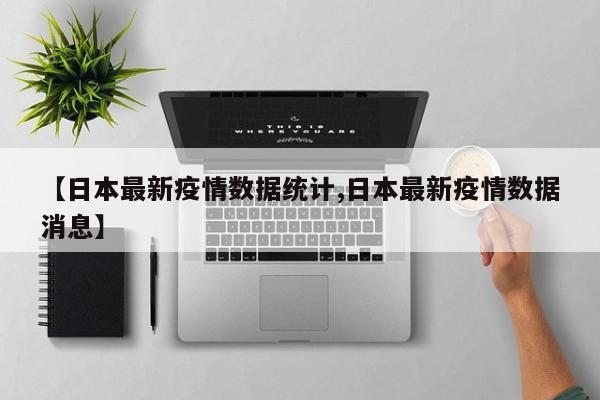 【日本最新疫情数据统计,日本最新疫情数据消息】