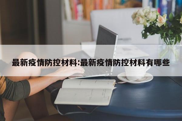 最新疫情防控材料:最新疫情防控材料有哪些