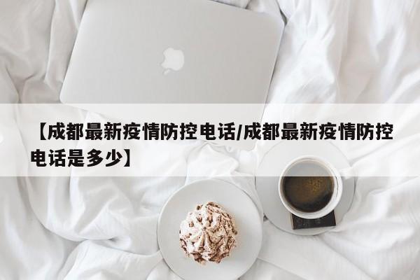 【成都最新疫情防控电话/成都最新疫情防控电话是多少】