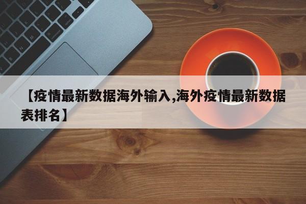 【疫情最新数据海外输入,海外疫情最新数据表排名】