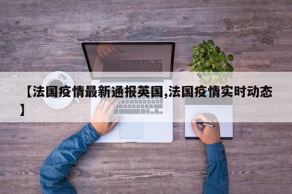 【法国疫情最新通报英国,法国疫情实时动态】