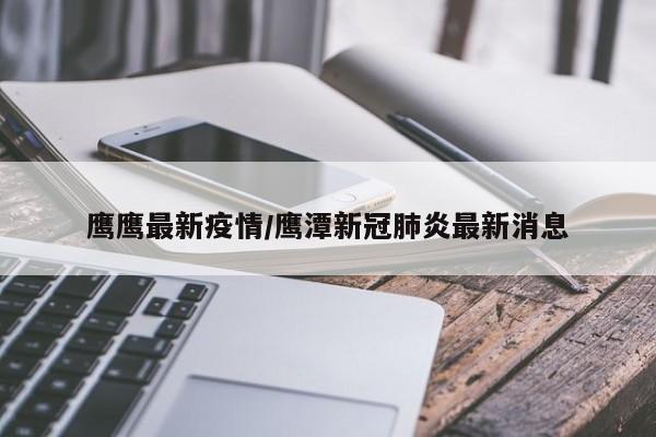 鹰鹰最新疫情/鹰潭新冠肺炎最新消息