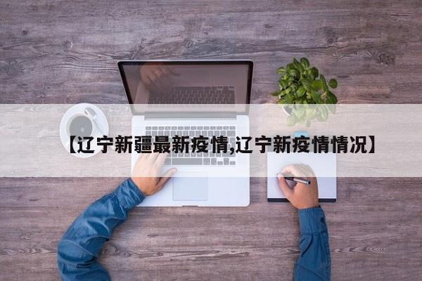 【辽宁新疆最新疫情,辽宁新疫情情况】