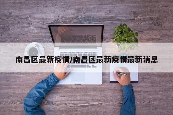 南昌区最新疫情/南昌区最新疫情最新消息