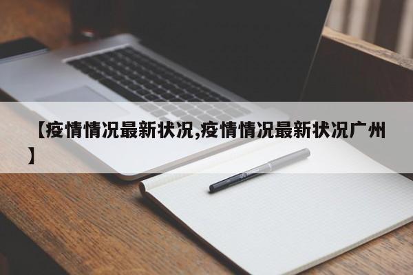 【疫情情况最新状况,疫情情况最新状况广州】