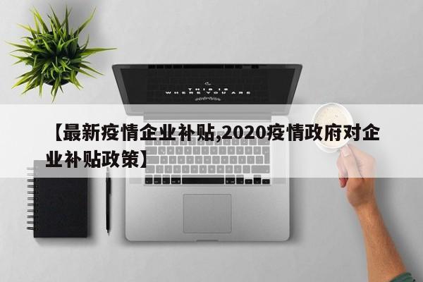 【最新疫情企业补贴,2020疫情政府对企业补贴政策】