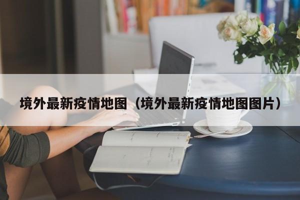 境外最新疫情地图（境外最新疫情地图图片）