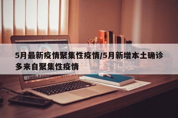 5月最新疫情聚集性疫情/5月新增本土确诊多来自聚集性疫情