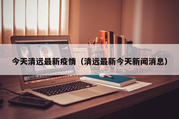 今天清远最新疫情（清远最新今天新闻消息）