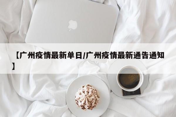 【广州疫情最新单日/广州疫情最新通告通知】