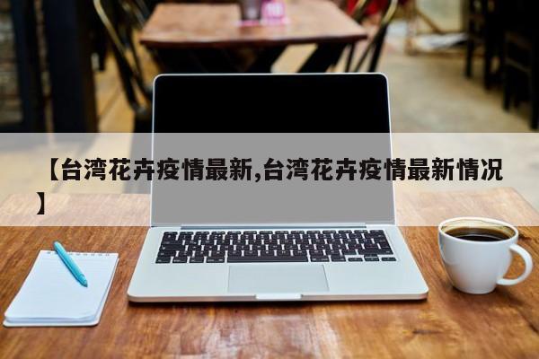【台湾花卉疫情最新,台湾花卉疫情最新情况】