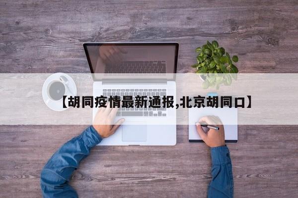 【胡同疫情最新通报,北京胡同口】