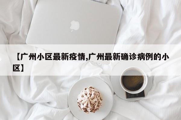 【广州小区最新疫情,广州最新确诊病例的小区】
