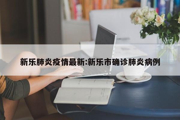 新乐肺炎疫情最新:新乐市确诊肺炎病例