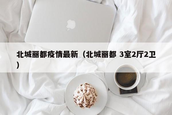 北城丽都疫情最新（北城丽都 3室2厅2卫）