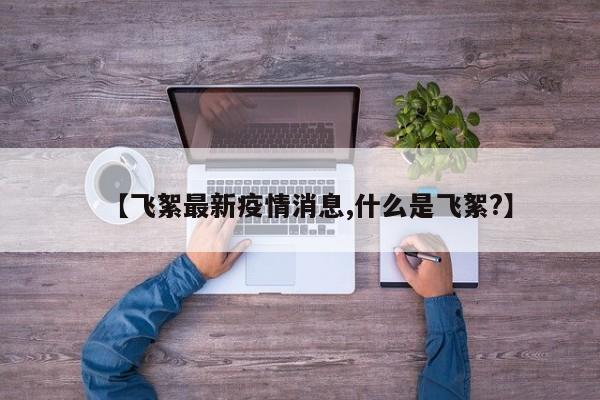 【飞絮最新疫情消息,什么是飞絮?】