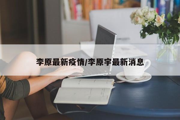 李原最新疫情/李原宇最新消息