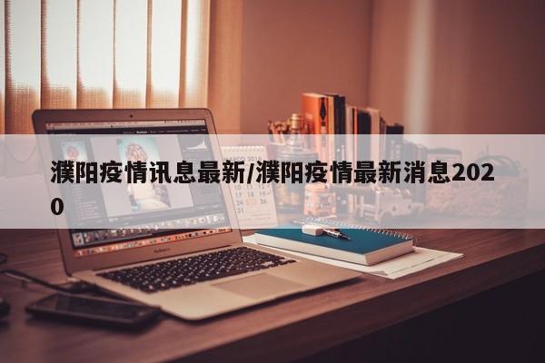 濮阳疫情讯息最新/濮阳疫情最新消息2020