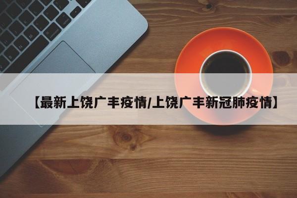 【最新上饶广丰疫情/上饶广丰新冠肺疫情】