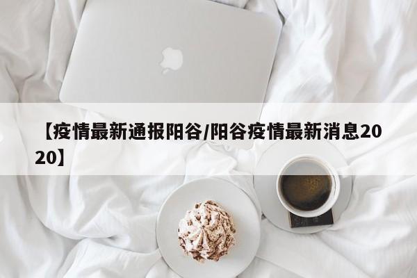 【疫情最新通报阳谷/阳谷疫情最新消息2020】