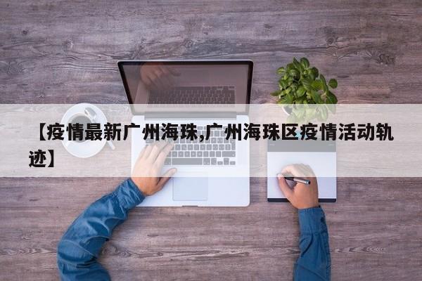 【疫情最新广州海珠,广州海珠区疫情活动轨迹】