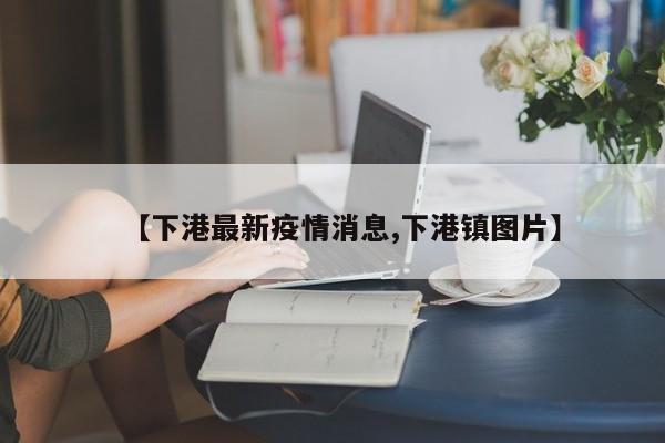 【下港最新疫情消息,下港镇图片】