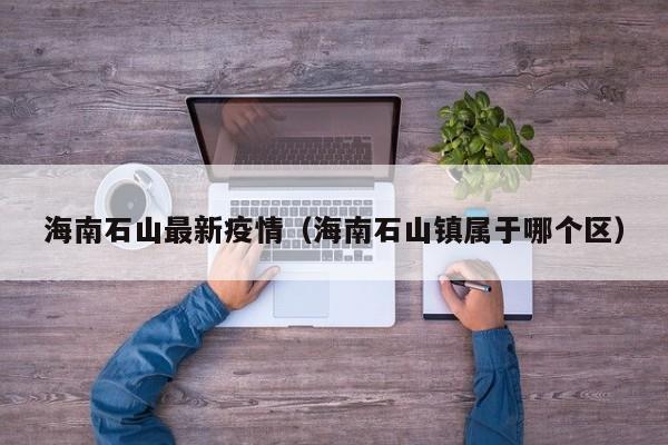 海南石山最新疫情（海南石山镇属于哪个区）