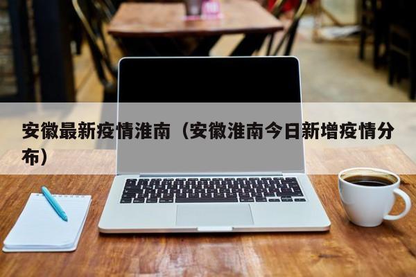 安徽最新疫情淮南（安徽淮南今日新增疫情分布）