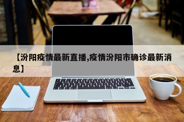 【汾阳疫情最新直播,疫情汾阳市确诊最新消息】