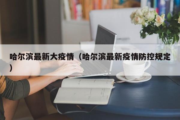 哈尔滨最新大疫情（哈尔滨最新疫情防控规定）