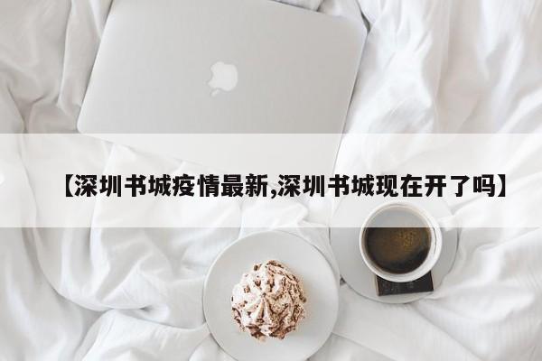 【深圳书城疫情最新,深圳书城现在开了吗】