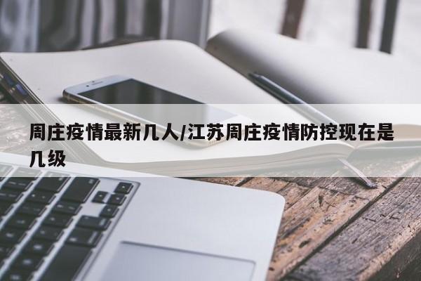 周庄疫情最新几人/江苏周庄疫情防控现在是几级