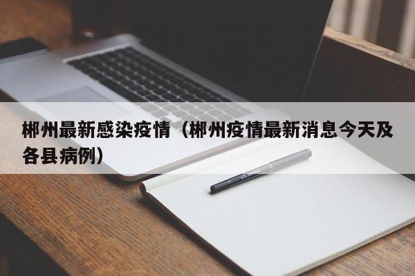 郴州最新感染疫情（郴州疫情最新消息今天及各县病例）