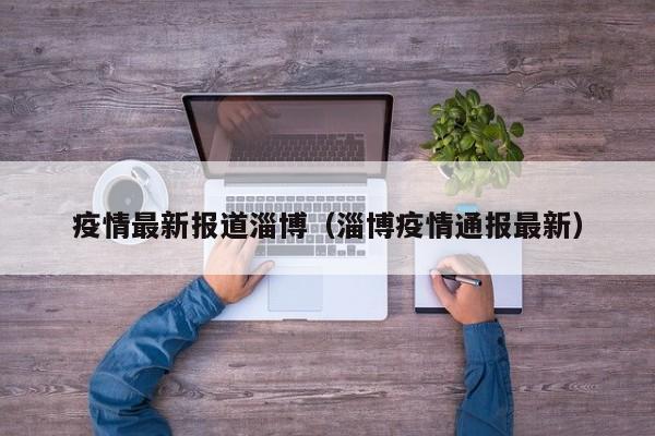 疫情最新报道淄博（淄博疫情通报最新）