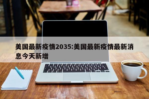 美国最新疫情2035:美国最新疫情最新消息今天新增