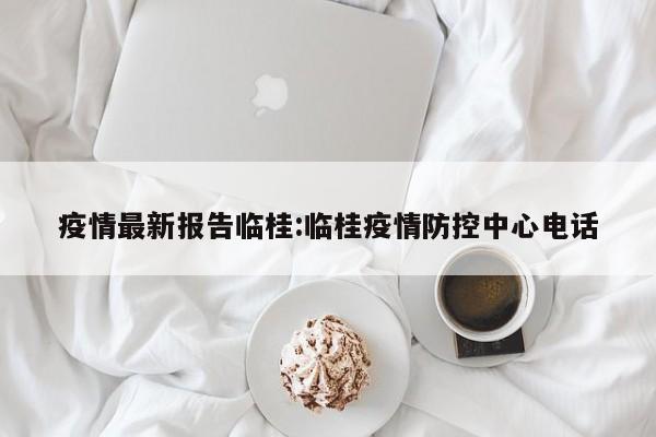 疫情最新报告临桂:临桂疫情防控中心电话