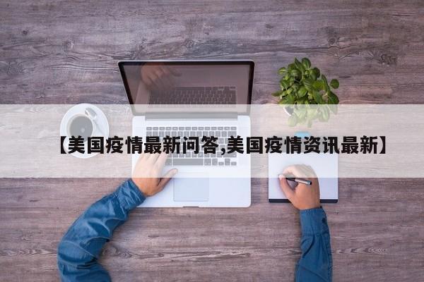 【美国疫情最新问答,美国疫情资讯最新】