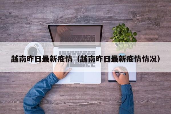 越南昨日最新疫情（越南昨日最新疫情情况）