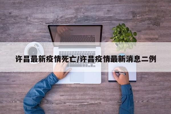 许昌最新疫情死亡/许昌疫情最新消息二例
